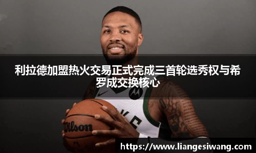 利拉德加盟热火交易正式完成三首轮选秀权与希罗成交换核心